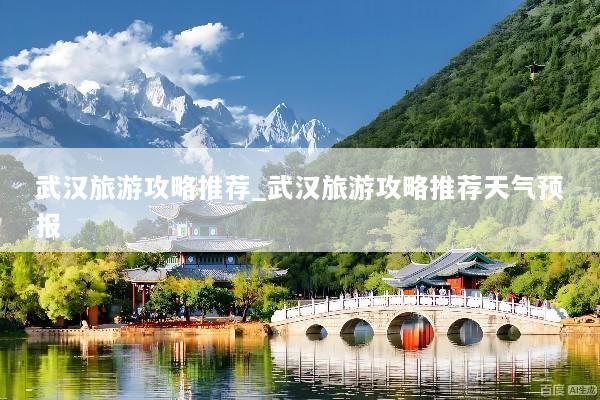 武汉旅游攻略推荐_武汉旅游攻略推荐天气预报