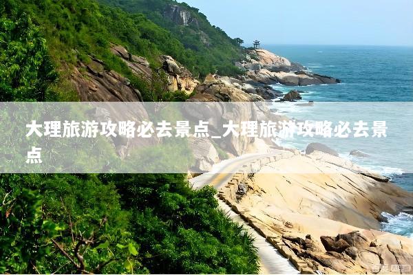 大理旅游攻略必去景点_大理旅游攻略必去景点