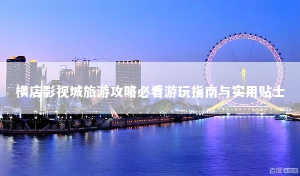 横店影视城旅游攻略必看游玩指南与实用贴士