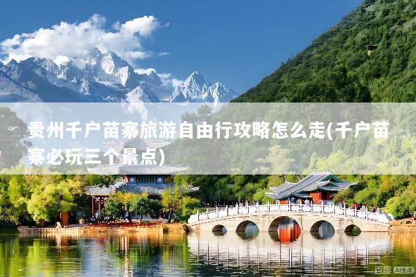 贵州千户苗寨旅游自由行攻略怎么走(千户苗寨必玩三个景点)