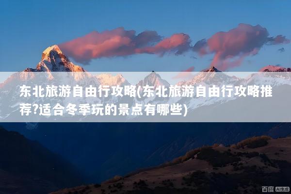 东北旅游自由行攻略(东北旅游自由行攻略推荐?适合冬季玩的景点有哪些)