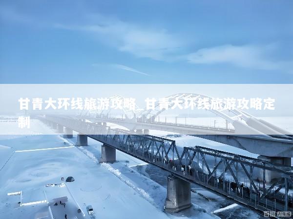 甘青大环线旅游攻略_甘青大环线旅游攻略定制